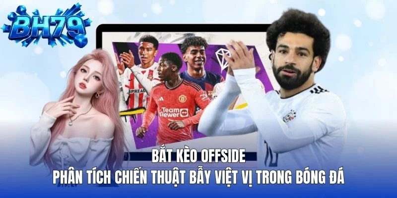 Bắt kèo offside phân tích chiến thuật bẫy việt vị trong bóng đá