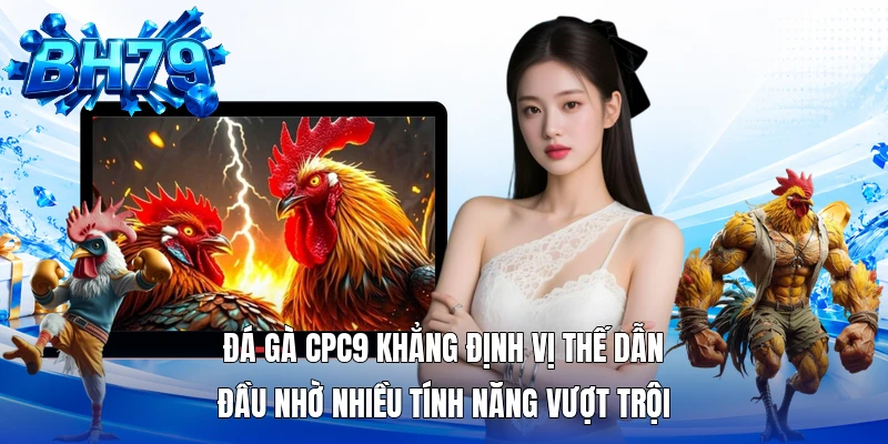Đá gà CPC9 khẳng định vị thế dẫn đầu nhờ nhiều tính năng vượt trội