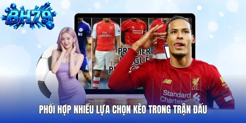 Phối hợp nhiều lựa chọn kèo trong trận đấu